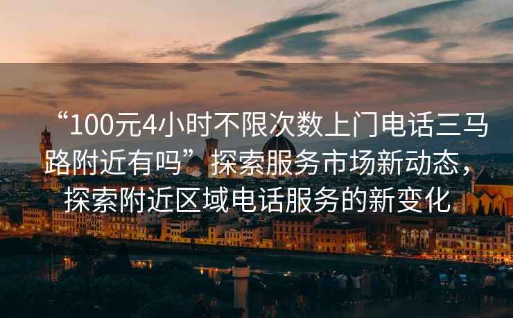 “100元4小時不限次數(shù)上門電話三馬路附近有嗎”探索服務(wù)市場新動態(tài)，探索附近區(qū)域電話服務(wù)的新變化