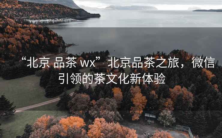 “北京 品茶 wx”北京品茶之旅，微信引領(lǐng)的茶文化新體驗(yàn)
