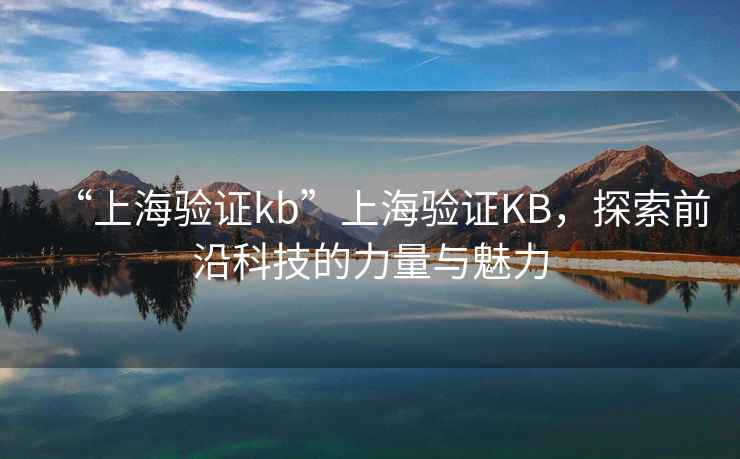 “上海驗(yàn)證kb”上海驗(yàn)證KB，探索前沿科技的力量與魅力