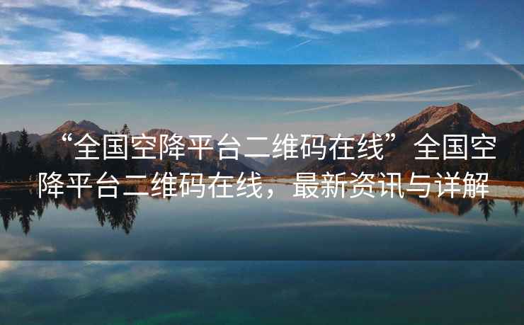 “全國空降平臺二維碼在線”全國空降平臺二維碼在線，最新資訊與詳解