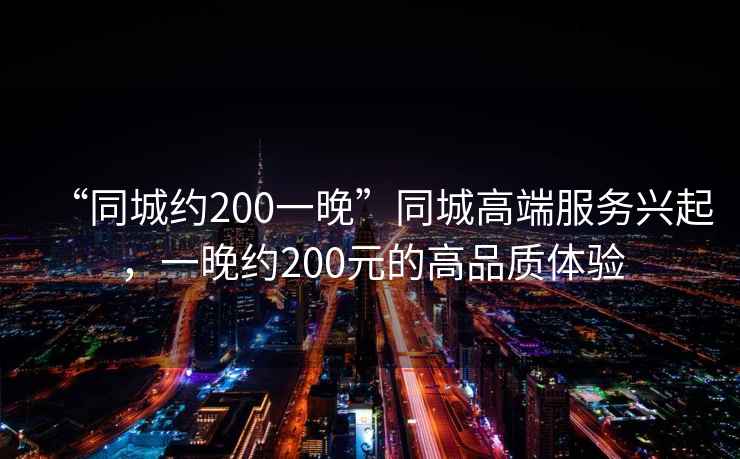 “同城約200一晚”同城高端服務(wù)興起，一晚約200元的高品質(zhì)體驗(yàn)