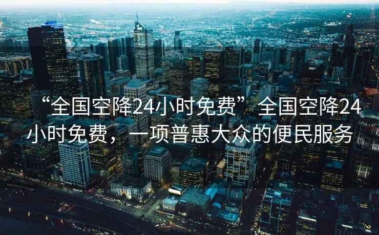 “全國空降24小時(shí)免費(fèi)”全國空降24小時(shí)免費(fèi)，一項(xiàng)普惠大眾的便民服務(wù)