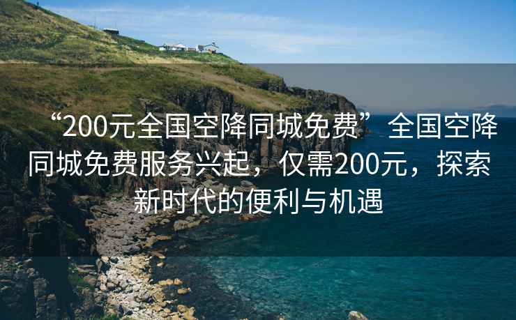 “200元全國(guó)空降同城免費(fèi)”全國(guó)空降同城免費(fèi)服務(wù)興起，僅需200元，探索新時(shí)代的便利與機(jī)遇