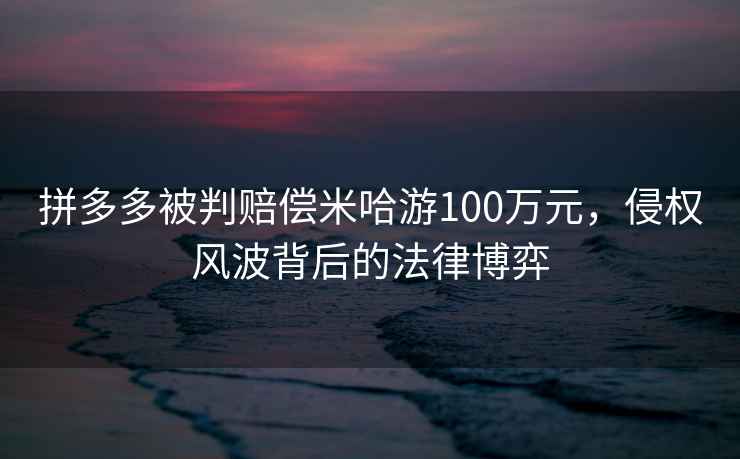拼多多被判賠償米哈游100萬元，侵權風波背后的法律博弈