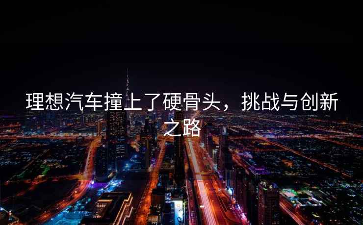 理想汽車撞上了硬骨頭，挑戰(zhàn)與創(chuàng)新之路