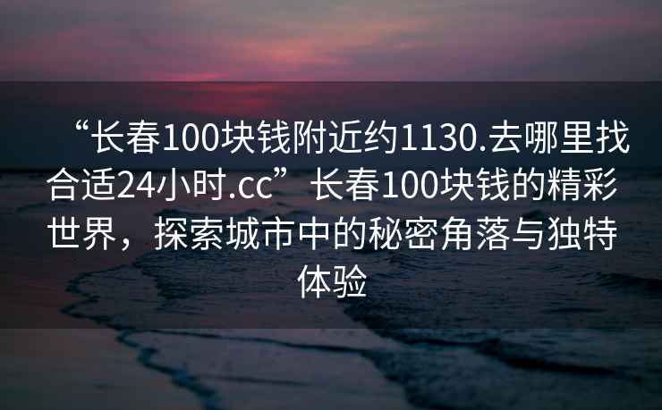 “長春100塊錢附近約1130.去哪里找合適24小時.cc”長春100塊錢的精彩世界，探索城市中的秘密角落與獨特體驗