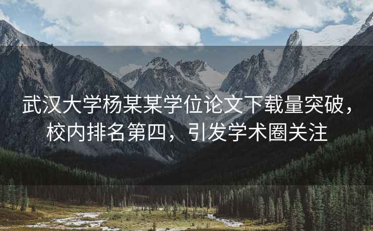 武漢大學(xué)楊某某學(xué)位論文下載量突破，校內(nèi)排名第四，引發(fā)學(xué)術(shù)圈關(guān)注