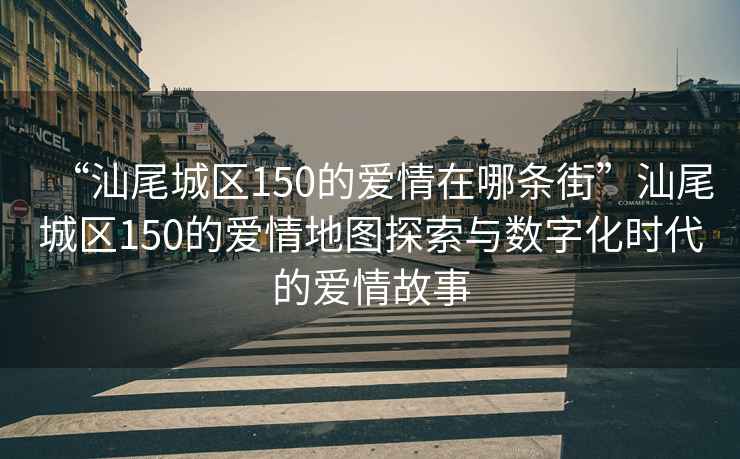“汕尾城區(qū)150的愛(ài)情在哪條街”汕尾城區(qū)150的愛(ài)情地圖探索與數(shù)字化時(shí)代的愛(ài)情故事