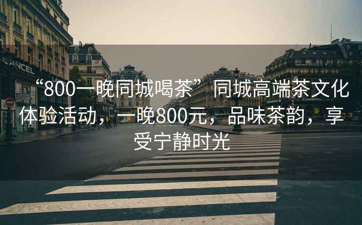 “800一晚同城喝茶”同城高端茶文化體驗(yàn)活動(dòng)，一晚800元，品味茶韻，享受寧?kù)o時(shí)光
