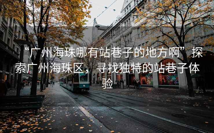 “廣州海珠哪有站巷子的地方啊”探索廣州海珠區(qū)，尋找獨特的站巷子體驗