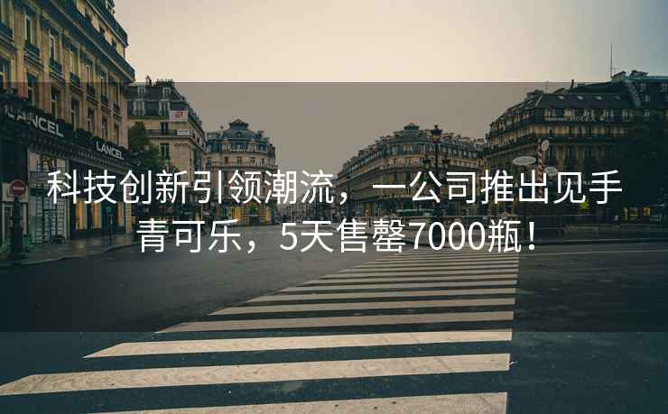 科技創(chuàng)新引領(lǐng)潮流，一公司推出見(jiàn)手青可樂(lè)，5天售罄7000瓶！