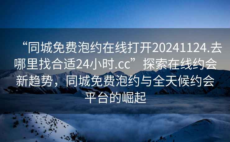 “同城免費泡約在線打開20241124.去哪里找合適24小時.cc”探索在線約會新趨勢，同城免費泡約與全天候約會平臺的崛起