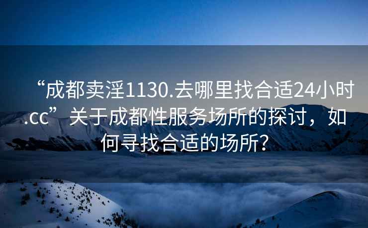 “成都賣淫1130.去哪里找合適24小時.cc”關(guān)于成都性服務(wù)場所的探討，如何尋找合適的場所？