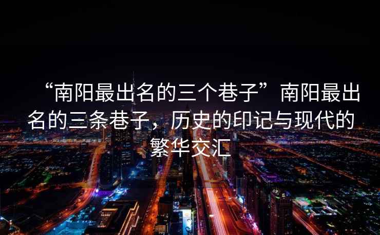 “南陽(yáng)最出名的三個(gè)巷子”南陽(yáng)最出名的三條巷子，歷史的印記與現(xiàn)代的繁華交匯