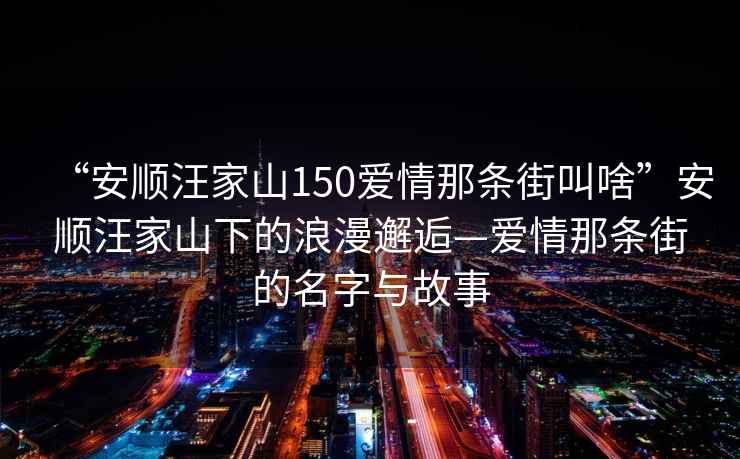 “安順汪家山150愛(ài)情那條街叫啥”安順汪家山下的浪漫邂逅—愛(ài)情那條街的名字與故事