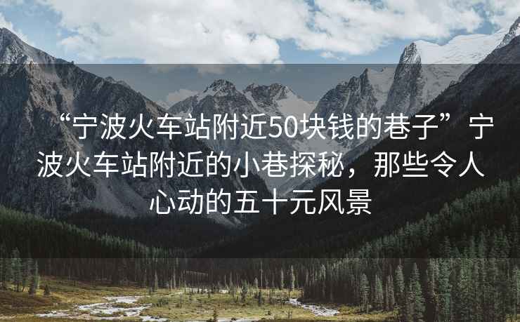 “寧波火車站附近50塊錢的巷子”寧波火車站附近的小巷探秘，那些令人心動(dòng)的五十元風(fēng)景