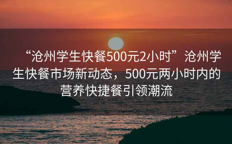 “滄州學(xué)生快餐500元2小時(shí)”滄州學(xué)生快餐市場(chǎng)新動(dòng)態(tài)，500元兩小時(shí)內(nèi)的營(yíng)養(yǎng)快捷餐引領(lǐng)潮流