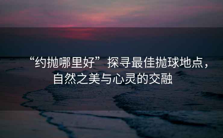 “約拋哪里好”探尋最佳拋球地點(diǎn)，自然之美與心靈的交融