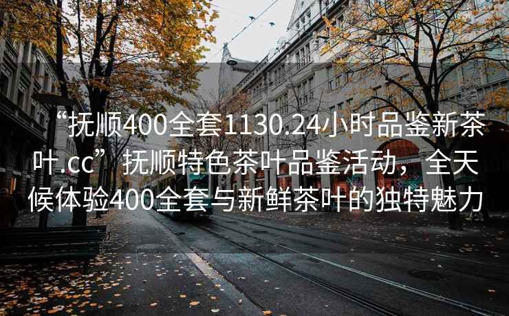 “撫順400全套1130.24小時(shí)品鑒新茶葉.cc”撫順特色茶葉品鑒活動(dòng)，全天候體驗(yàn)400全套與新鮮茶葉的獨(dú)特魅力