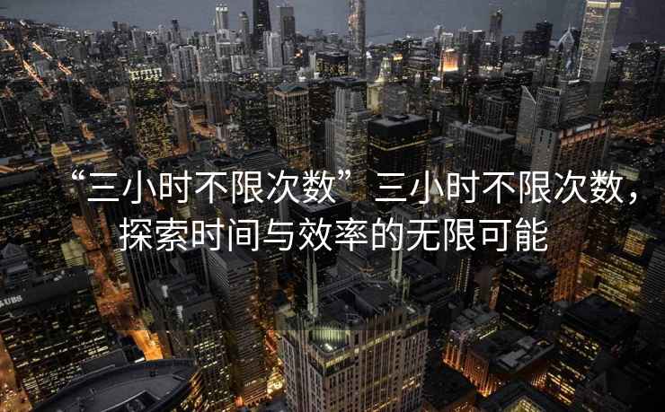 “三小時(shí)不限次數(shù)”三小時(shí)不限次數(shù)，探索時(shí)間與效率的無(wú)限可能