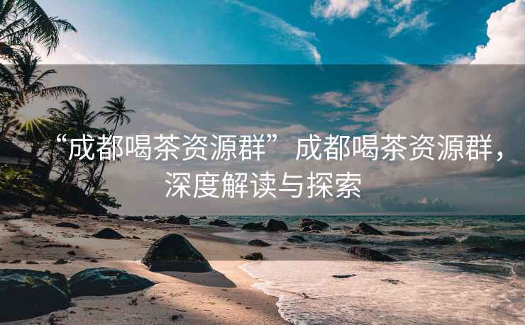 “成都喝茶資源群”成都喝茶資源群，深度解讀與探索