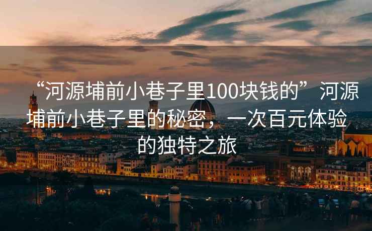 “河源埔前小巷子里100塊錢的”河源埔前小巷子里的秘密，一次百元體驗(yàn)的獨(dú)特之旅
