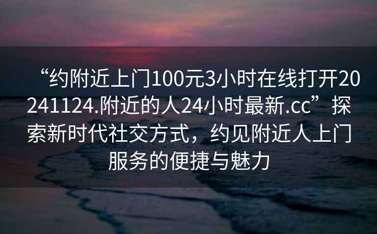 “約附近上門100元3小時在線打開20241124.附近的人24小時最新.cc”探索新時代社交方式，約見附近人上門服務的便捷與魅力