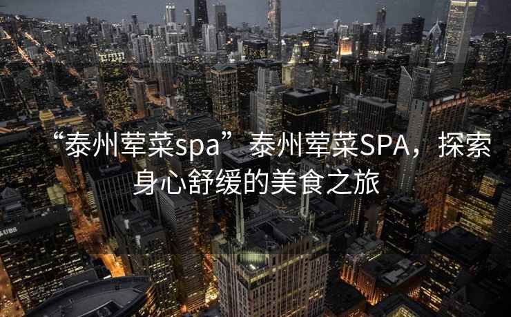 “泰州葷菜spa”泰州葷菜SPA，探索身心舒緩的美食之旅