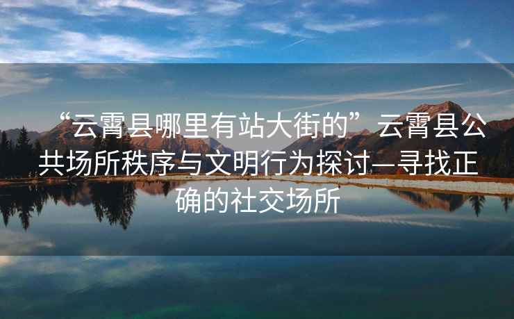 “云霄縣哪里有站大街的”云霄縣公共場(chǎng)所秩序與文明行為探討—尋找正確的社交場(chǎng)所