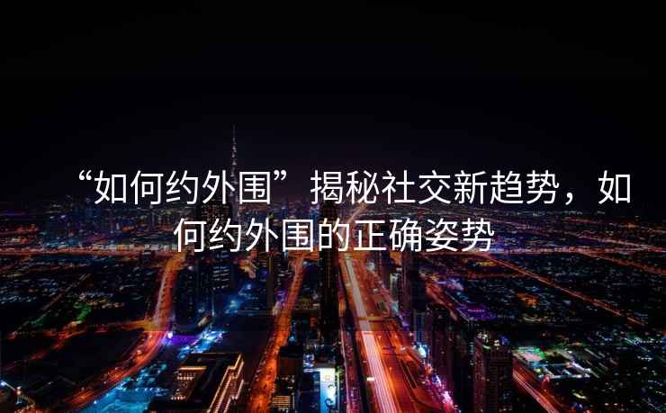 “如何約外圍”揭秘社交新趨勢(shì)，如何約外圍的正確姿勢(shì)