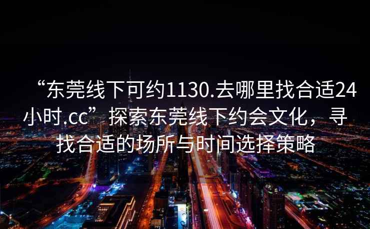 “東莞線下可約1130.去哪里找合適24小時(shí).cc”探索東莞線下約會(huì)文化，尋找合適的場(chǎng)所與時(shí)間選擇策略
