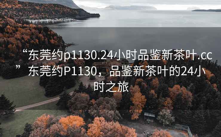 “東莞約p1130.24小時品鑒新茶葉.cc”東莞約P1130，品鑒新茶葉的24小時之旅