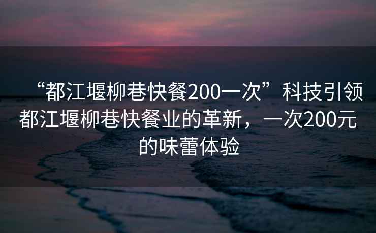 “都江堰柳巷快餐200一次”科技引領(lǐng)都江堰柳巷快餐業(yè)的革新，一次200元的味蕾體驗(yàn)
