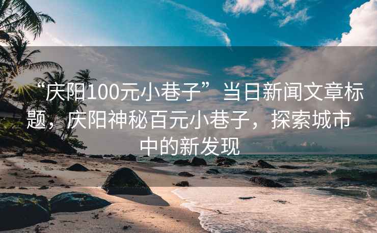 “慶陽(yáng)100元小巷子”當(dāng)日新聞文章標(biāo)題，慶陽(yáng)神秘百元小巷子，探索城市中的新發(fā)現(xiàn)