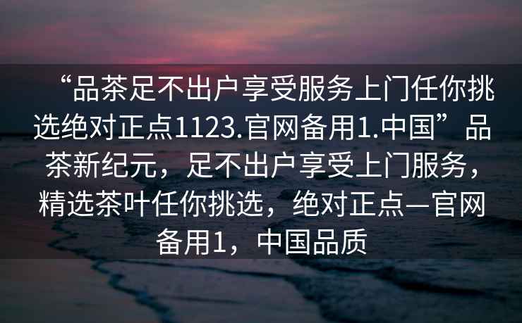 “品茶足不出戶享受服務(wù)上門任你挑選絕對正點1123.官網(wǎng)備用1.中國”品茶新紀元，足不出戶享受上門服務(wù)，精選茶葉任你挑選，絕對正點—官網(wǎng)備用1，中國品質(zhì)