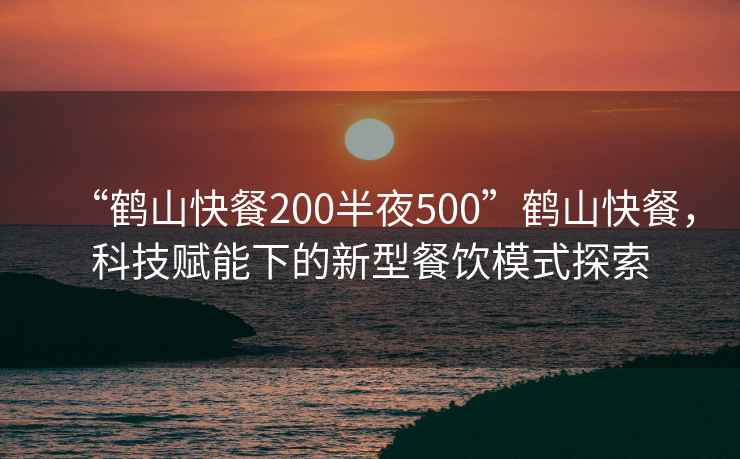 “鶴山快餐200半夜500”鶴山快餐，科技賦能下的新型餐飲模式探索