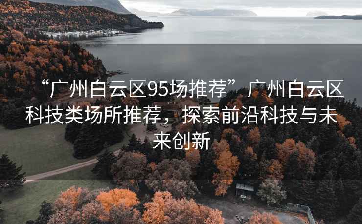 “廣州白云區(qū)95場推薦”廣州白云區(qū)科技類場所推薦，探索前沿科技與未來創(chuàng)新