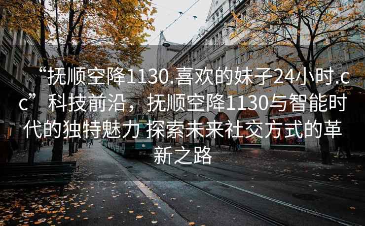“撫順空降1130.喜歡的妹子24小時(shí).cc”科技前沿，撫順空降1130與智能時(shí)代的獨(dú)特魅力 探索未來(lái)社交方式的革新之路