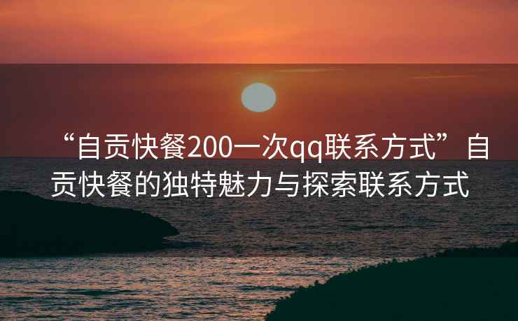 “自貢快餐200一次qq聯(lián)系方式”自貢快餐的獨(dú)特魅力與探索聯(lián)系方式