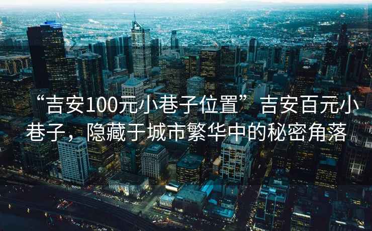 “吉安100元小巷子位置”吉安百元小巷子，隱藏于城市繁華中的秘密角落