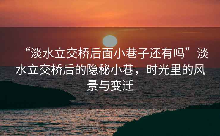“淡水立交橋后面小巷子還有嗎”淡水立交橋后的隱秘小巷，時(shí)光里的風(fēng)景與變遷