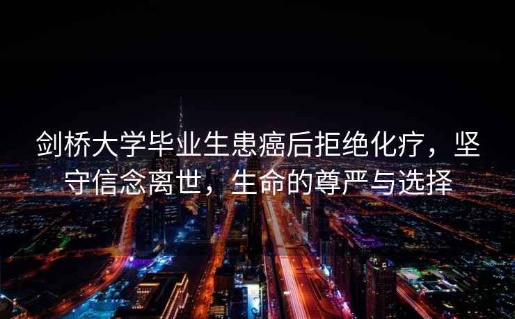 劍橋大學(xué)畢業(yè)生患癌后拒絕化療，堅守信念離世，生命的尊嚴與選擇