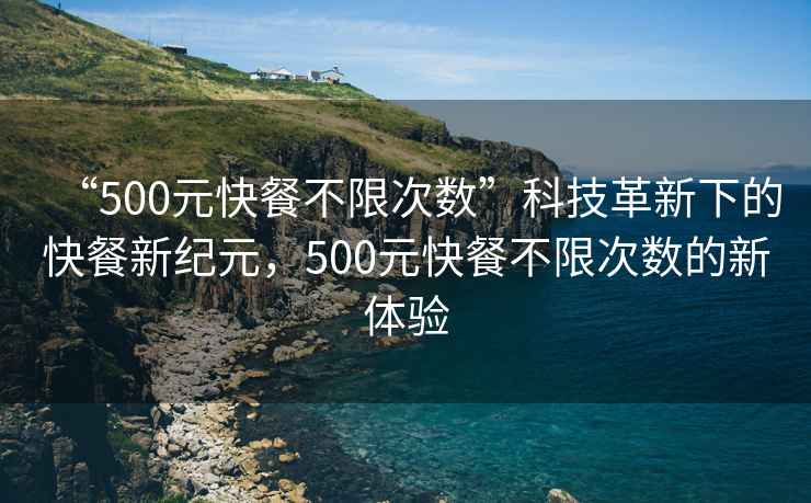 “500元快餐不限次數(shù)”科技革新下的快餐新紀(jì)元，500元快餐不限次數(shù)的新體驗(yàn)