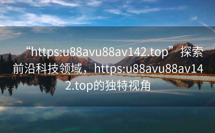 “https:u88avu88av142.top”探索前沿科技領(lǐng)域，https:u88avu88av142.top的獨特視角