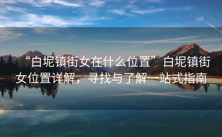 “白坭鎮(zhèn)街女在什么位置”白坭鎮(zhèn)街女位置詳解，尋找與了解一站式指南