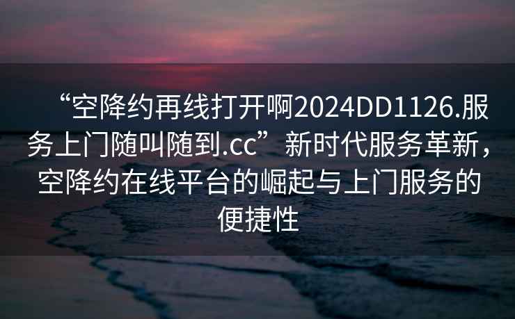 “空降約再線打開啊2024DD1126.服務上門隨叫隨到.cc”新時代服務革新，空降約在線平臺的崛起與上門服務的便捷性