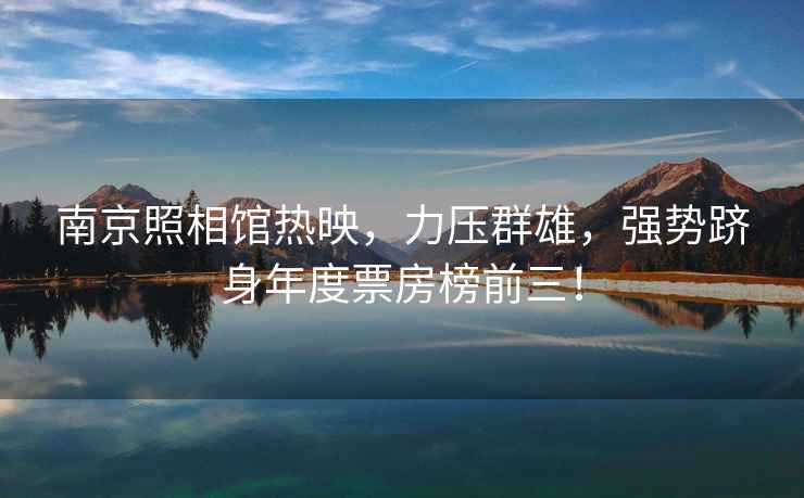 南京照相館熱映，力壓群雄，強勢躋身年度票房榜前三！