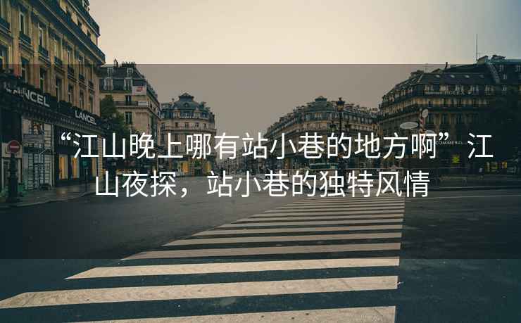 “江山晚上哪有站小巷的地方啊”江山夜探，站小巷的獨(dú)特風(fēng)情