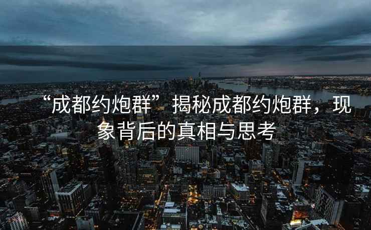 “成都約炮群”揭秘成都約炮群，現(xiàn)象背后的真相與思考