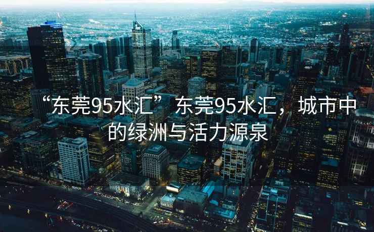 “東莞95水匯”東莞95水匯，城市中的綠洲與活力源泉